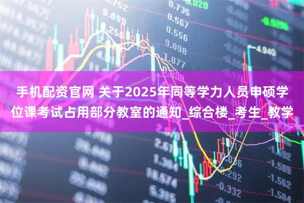 手机配资官网 关于2025年同等学力人员申硕学位课考试占用部分教室的通知_综合楼_考生_教学