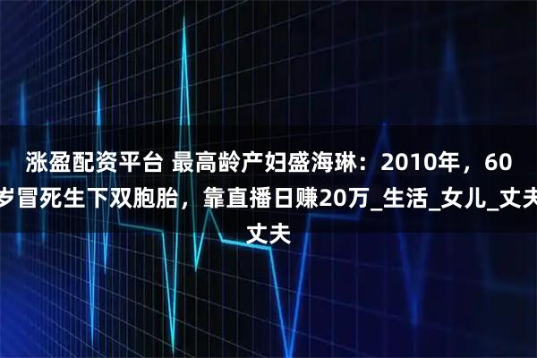 涨盈配资平台 最高龄产妇盛海琳：2010年，60岁冒死生下双胞胎，靠直播日赚20万_生活_女儿_丈夫
