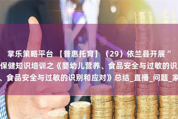 掌乐策略平台 【普惠托育】（29）依兰县开展“百天千场万家”托育服务保健知识培训之《婴幼儿营养、食品安全与过敏的识别和应对》总结_直播_问题_家长