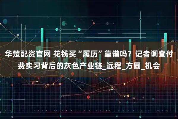 华楚配资官网 花钱买“履历”靠谱吗？记者调查付费实习背后的灰色产业链_远程_方圆_机会