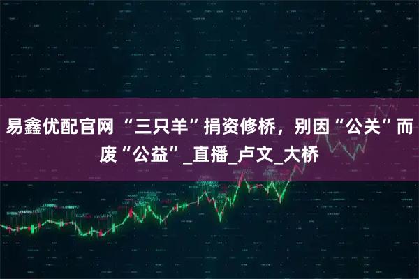 易鑫优配官网 “三只羊”捐资修桥，别因“公关”而废“公益”_直播_卢文_大桥