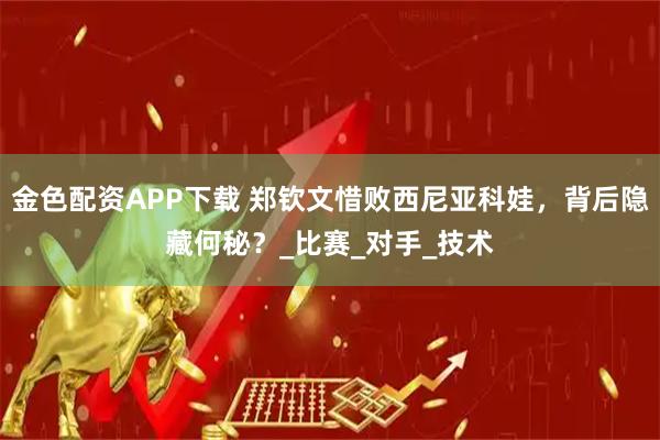 金色配资APP下载 郑钦文惜败西尼亚科娃，背后隐藏何秘？_比赛_对手_技术
