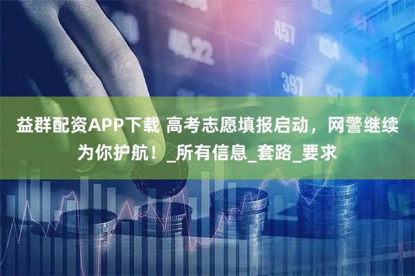 益群配资APP下载 高考志愿填报启动，网警继续为你护航！_所有信息_套路_要求
