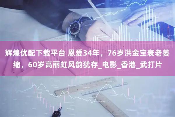 辉煌优配下载平台 恩爱34年，76岁洪金宝衰老萎缩，60岁高丽虹风韵犹存_电影_香港_武打片