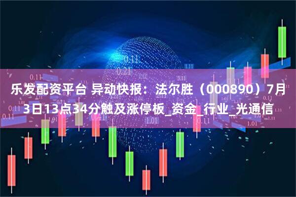 乐发配资平台 异动快报：法尔胜（000890）7月3日13点34分触及涨停板_资金_行业_光通信