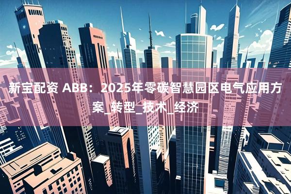新宝配资 ABB：2025年零碳智慧园区电气应用方案_转型_技术_经济