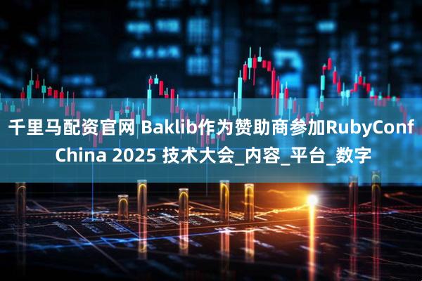 千里马配资官网 Baklib作为赞助商参加RubyConf China 2025 技术大会_内容_平台_数字
