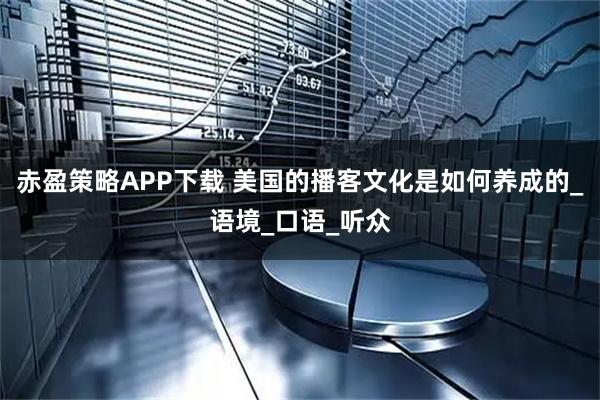 赤盈策略APP下载 美国的播客文化是如何养成的_语境_口语_听众