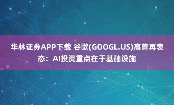 华林证券APP下载 谷歌(GOOGL.US)高管再表态：AI投资重点在于基础设施