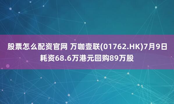 股票怎么配资官网 万咖壹联(01762.HK)7月9日耗资68.6万港元回购89万股