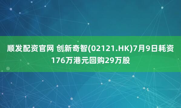 顺发配资官网 创新奇智(02121.HK)7月9日耗资176万港元回购29万股