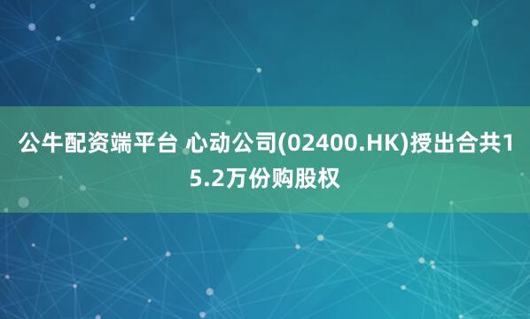 公牛配资端平台 心动公司(02400.HK)授出合共15.2万份购股权