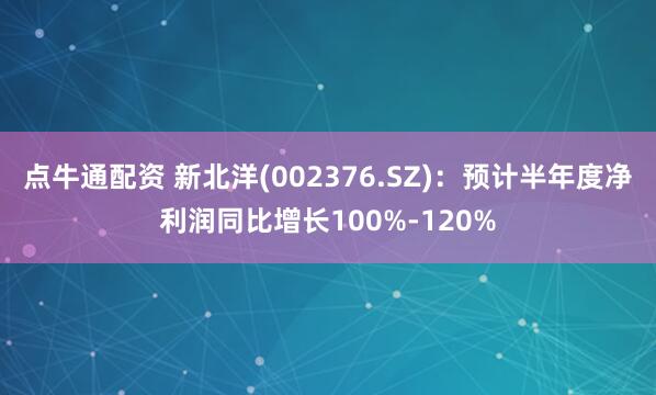 点牛通配资 新北洋(002376.SZ)：预计半年度净利润同比增长100%-120%