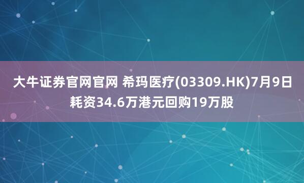 大牛证券官网官网 希玛医疗(03309.HK)7月9日耗资34.6万港元回购19万股