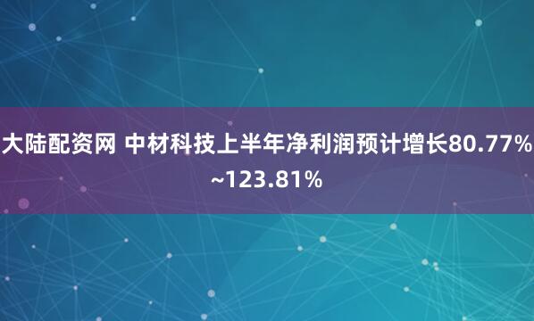 大陆配资网 中材科技上半年净利润预计增长80.77%~123.81%