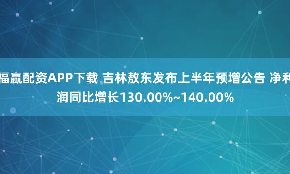福赢配资APP下载 吉林敖东发布上半年预增公告 净利润同比增长130.00%~140.00%