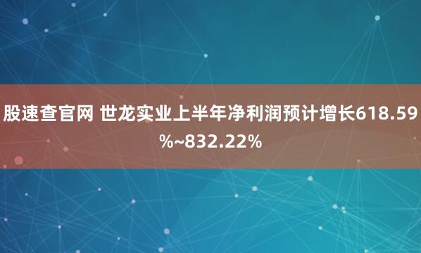 股速查官网 世龙实业上半年净利润预计增长618.59%~832.22%