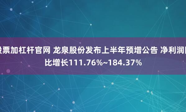 股票加杠杆官网 龙泉股份发布上半年预增公告 净利润同比增长111.76%~184.37%