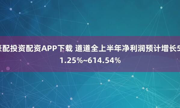 豪配投资配资APP下载 道道全上半年净利润预计增长541.25%~614.54%