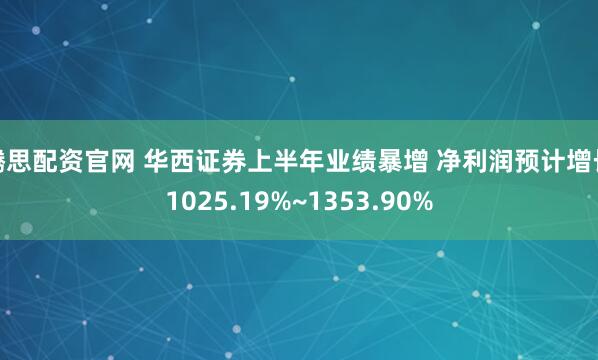 腾思配资官网 华西证券上半年业绩暴增 净利润预计增长1025.19%~1353.90%
