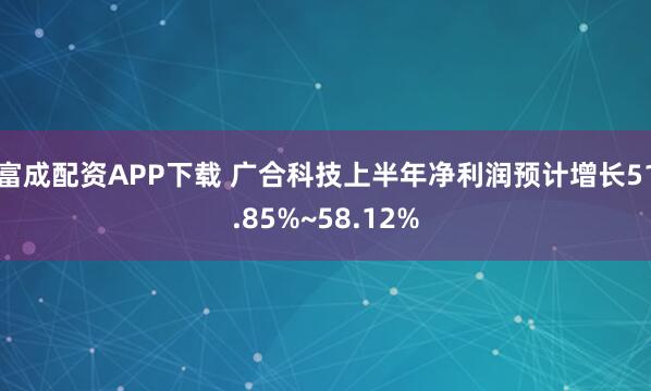 富成配资APP下载 广合科技上半年净利润预计增长51.85%~58.12%