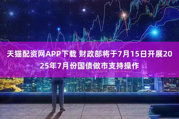 天猫配资网APP下载 财政部将于7月15日开展2025年7月份国债做市支持操作