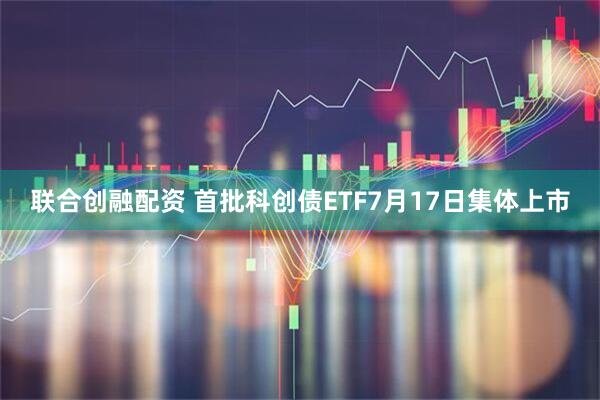 联合创融配资 首批科创债ETF7月17日集体上市