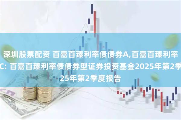 深圳股票配资 百嘉百臻利率债债券A,百嘉百臻利率债债券C: 百嘉百臻利率债债券型证券投资基金2025年第2季度报告