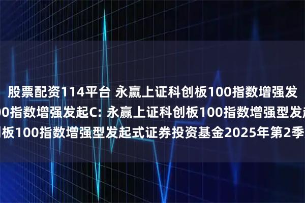 股票配资114平台 永赢上证科创板100指数增强发起A,永赢上证科创板100指数增强发起C: 永赢上证科创板100指数增强型发起式证券投资基金2025年第2季度报告