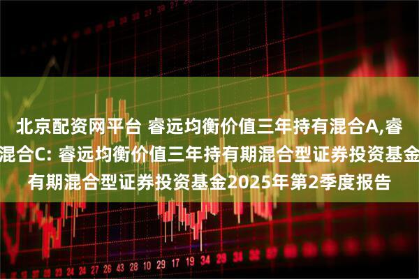 北京配资网平台 睿远均衡价值三年持有混合A,睿远均衡价值三年持有混合C: 睿远均衡价值三年持有期混合型证券投资基金2025年第2季度报告