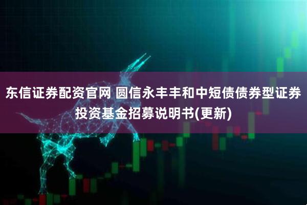东信证券配资官网 圆信永丰丰和中短债债券型证券投资基金招募说明书(更新)
