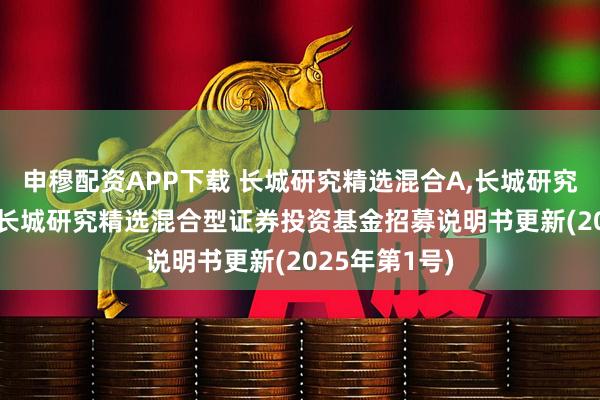 申穆配资APP下载 长城研究精选混合A,长城研究精选混合C: 长城研究精选混合型证券投资基金招募说明书更新(2025年第1号)
