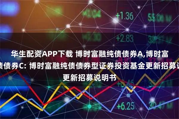 华生配资APP下载 博时富融纯债债券A,博时富融纯债债券C: 博时富融纯债债券型证券投资基金更新招募说明书