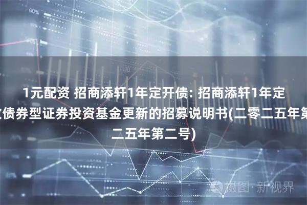 1元配资 招商添轩1年定开债: 招商添轩1年定期开放债券型证券投资基金更新的招募说明书(二零二五年第二号)