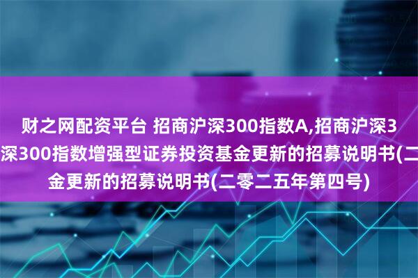 财之网配资平台 招商沪深300指数A,招商沪深300指数C: 招商沪深300指数增强型证券投资基金更新的招募说明书(二零二五年第四号)