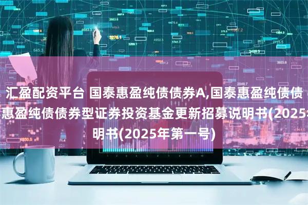 汇盈配资平台 国泰惠盈纯债债券A,国泰惠盈纯债债券C: 国泰惠盈纯债债券型证券投资基金更新招募说明书(2025年第一号)