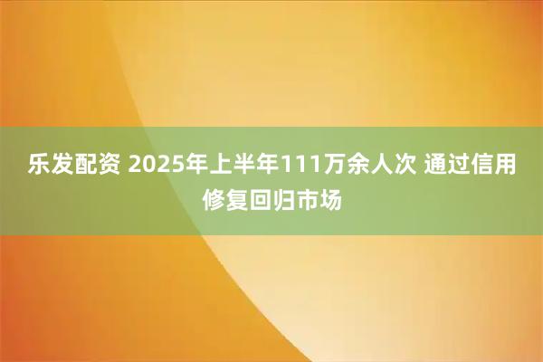 乐发配资 2025年上半年111万余人次 通过信用修复回归市场