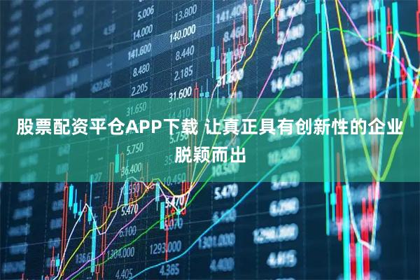 股票配资平仓APP下载 让真正具有创新性的企业脱颖而出