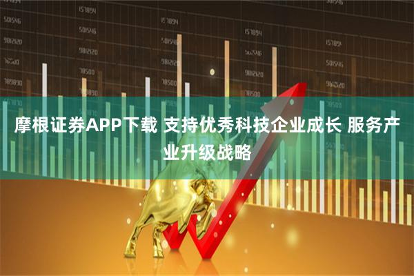 摩根证券APP下载 支持优秀科技企业成长 服务产业升级战略