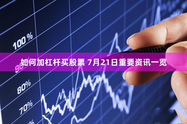 如何加杠杆买股票 7月21日重要资讯一览