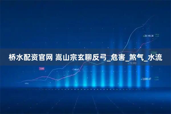 桥水配资官网 嵩山宗玄聊反弓_危害_煞气_水流
