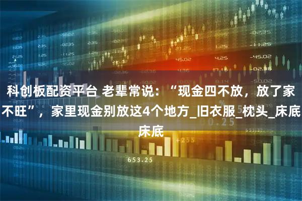 科创板配资平台 老辈常说:“现金四不放,放了家不旺”,家里现金别放这4个地方_旧衣服_枕头_床底