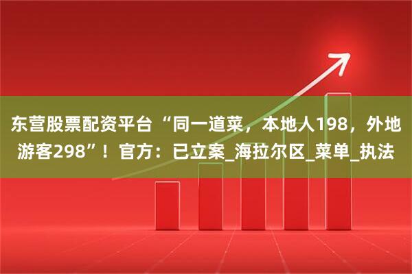 东营股票配资平台 “同一道菜，本地人198，外地游客298”！官方：已立案_海拉尔区_菜单_执法