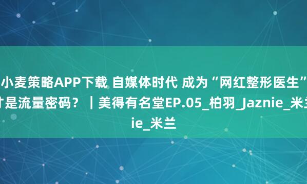 小麦策略APP下载 自媒体时代 成为“网红整形医生”才是流量密码？｜美得有名堂EP.05_柏羽_Jaznie_米兰