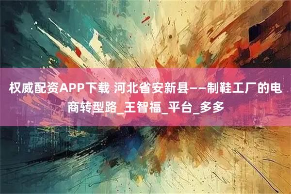 权威配资APP下载 河北省安新县——制鞋工厂的电商转型路_王智福_平台_多多
