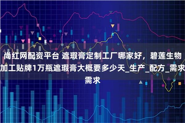 尚红网配资平台 遮瑕膏定制工厂哪家好，碧莲生物加工贴牌1万瓶遮瑕膏大概要多少天_生产_配方_需求