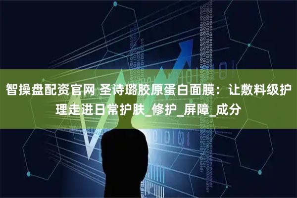 智操盘配资官网 圣诗璐胶原蛋白面膜：让敷料级护理走进日常护肤_修护_屏障_成分