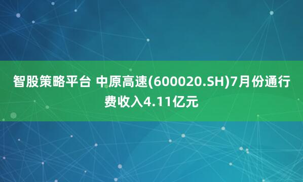 智股策略平台 中原高速(600020.SH)7月份通行费收入4.11亿元