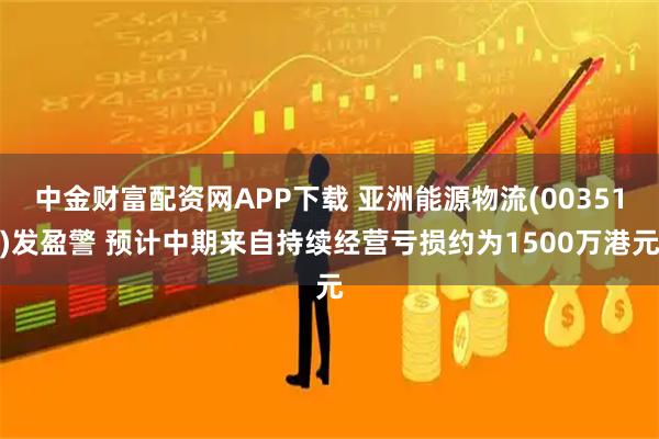 中金财富配资网APP下载 亚洲能源物流(00351)发盈警 预计中期来自持续经营亏损约为1500万港元