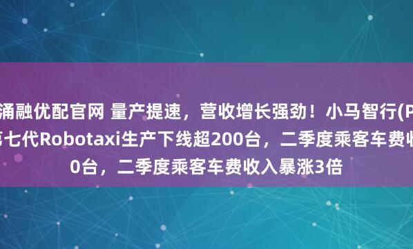 涌融优配官网 量产提速，营收增长强劲！小马智行(PONY.US)第七代Robotaxi生产下线超200台，二季度乘客车费收入暴涨3倍